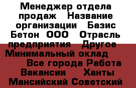 Менеджер отдела продаж › Название организации ­ Базис-Бетон, ООО › Отрасль предприятия ­ Другое › Минимальный оклад ­ 20 000 - Все города Работа » Вакансии   . Ханты-Мансийский,Советский г.